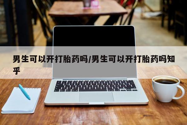 私人卖打胎药微信号，男生可以开打胎药吗/男生可以开打胎药吗知乎