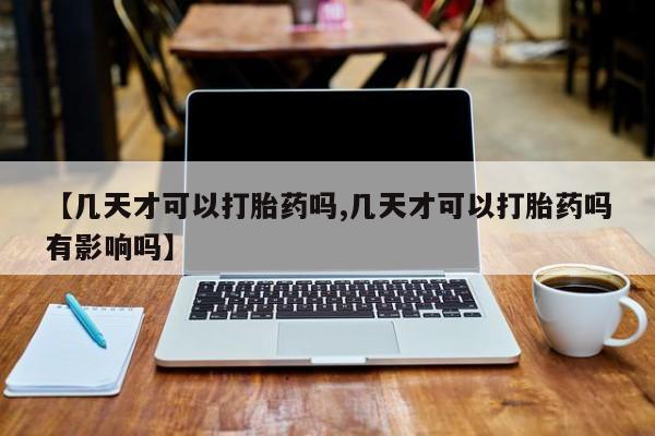 私人卖打胎药微信号，【几天才可以打胎药吗,几天才可以打胎药吗有影响吗】