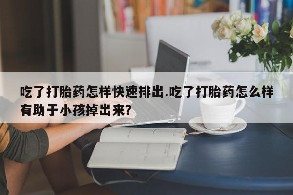 私人卖打胎药微信号，吃了打胎药怎样快速排出.吃了打胎药怎么样有助于小孩掉出来？