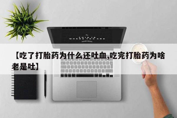 私人卖打胎药微信号，【吃了打胎药为什么还吐血,吃完打胎药为啥老是吐】