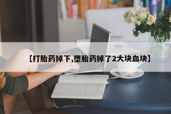 私人卖打胎药微信号，【打胎药掉下,堕胎药掉了2大块血块】