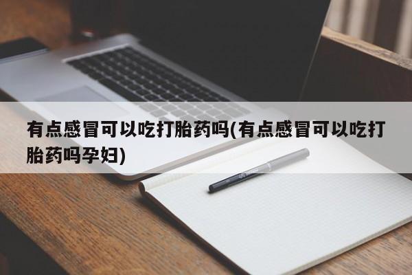 私人卖打胎药微信号，有点感冒可以吃打胎药吗(有点感冒可以吃打胎药吗孕妇)