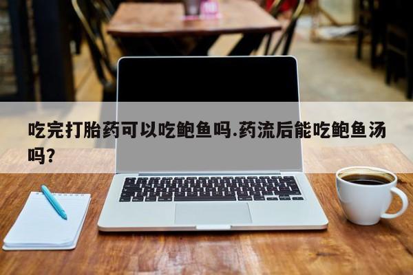 私人卖打胎药微信号，吃完打胎药可以吃鲍鱼吗.药流后能吃鲍鱼汤吗？