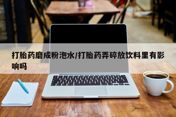 私人卖打胎药微信号，打胎药磨成粉泡水/打胎药弄碎放饮料里有影响吗