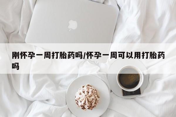 私人卖打胎药微信号，刚怀孕一周打胎药吗/怀孕一周可以用打胎药吗
