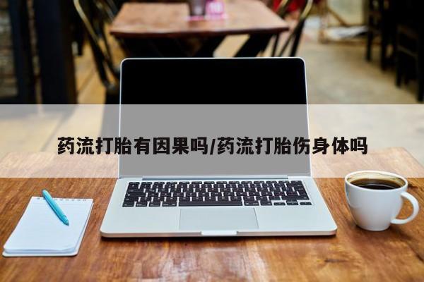 私人卖打胎药微信号，药流打胎有因果吗/药流打胎伤身体吗