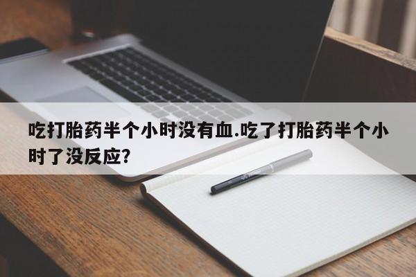 私人卖打胎药微信号，吃打胎药半个小时没有血.吃了打胎药半个小时了没反应？