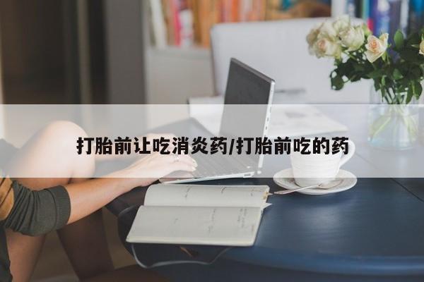 私人卖打胎药微信号，打胎前让吃消炎药/打胎前吃的药