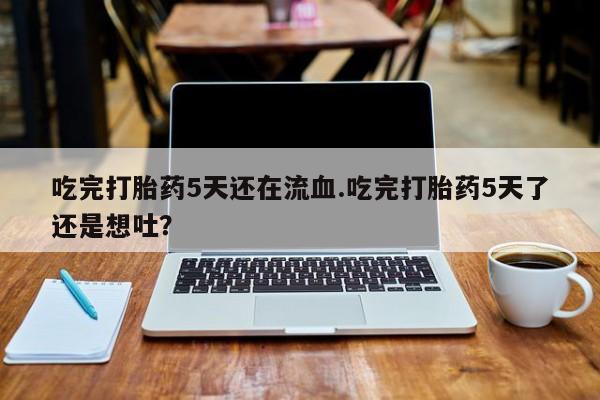 私人卖打胎药微信号，吃完打胎药5天还在流血.吃完打胎药5天了还是想吐？