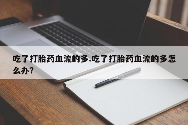 私人卖打胎药微信号，吃了打胎药血流的多.吃了打胎药血流的多怎么办？