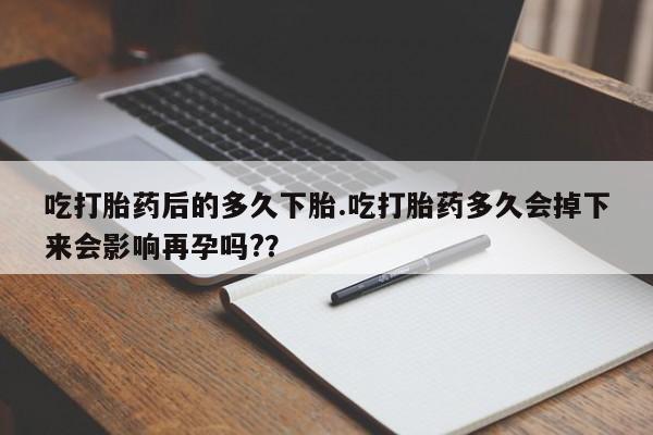 私人卖打胎药微信号，吃打胎药后的多久下胎.吃打胎药多久会掉下来会影响再孕吗?？
