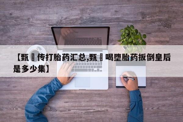 私人卖打胎药微信号，【甄嬛传打胎药汇总,甄嬛喝堕胎药扳倒皇后是多少集】
