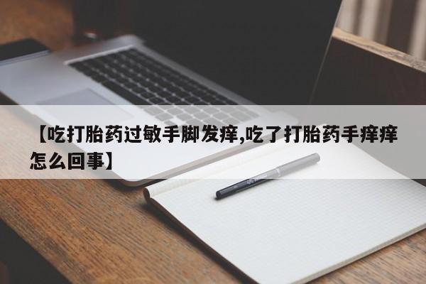 私人卖打胎药微信号，【吃打胎药过敏手脚发痒,吃了打胎药手痒痒怎么回事】