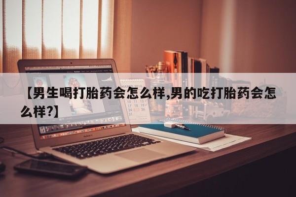 私人卖打胎药微信号，【男生喝打胎药会怎么样,男的吃打胎药会怎么样?】