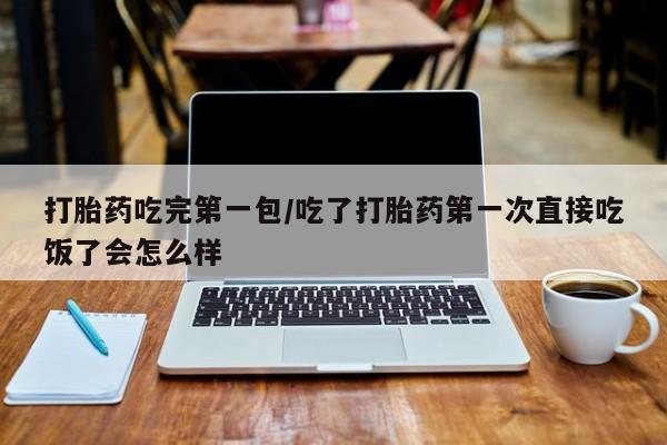 私人卖打胎药微信号，打胎药吃完第一包/吃了打胎药第一次直接吃饭了会怎么样