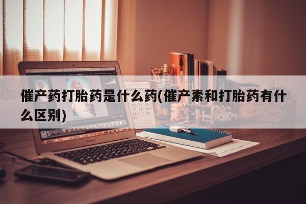 私人卖打胎药微信号，催产药打胎药是什么药(催产素和打胎药有什么区别)