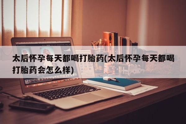私人卖打胎药微信号，太后怀孕每天都喝打胎药(太后怀孕每天都喝打胎药会怎么样)