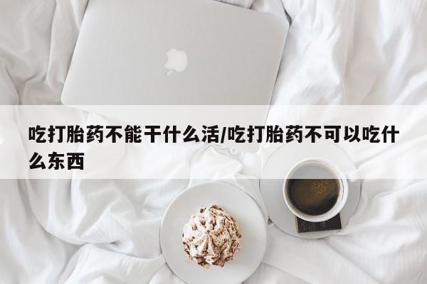 私人卖打胎药微信号，吃打胎药不能干什么活/吃打胎药不可以吃什么东西