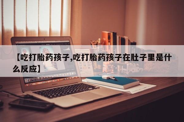 私人卖打胎药微信号，【吃打胎药孩子,吃打胎药孩子在肚子里是什么反应】