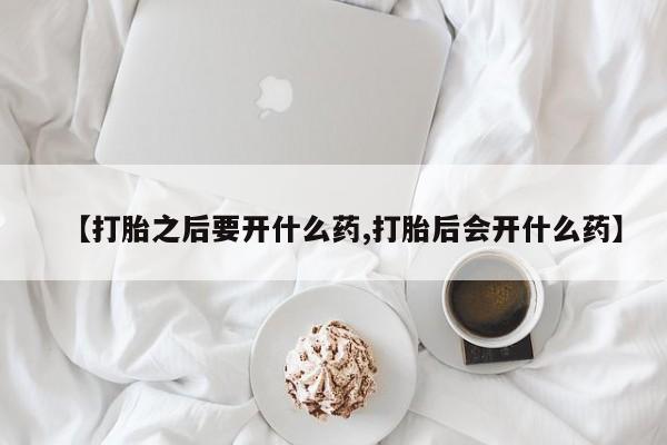 私人卖打胎药微信号，【打胎之后要开什么药,打胎后会开什么药】