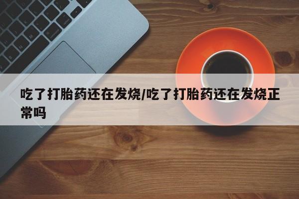私人卖打胎药微信号，吃了打胎药还在发烧/吃了打胎药还在发烧正常吗