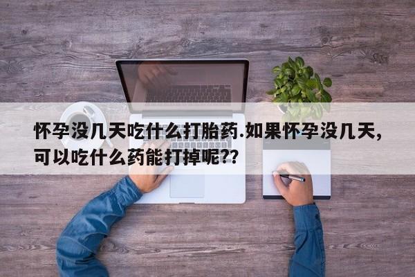 私人卖打胎药微信号，怀孕没几天吃什么打胎药.如果怀孕没几天,可以吃什么药能打掉呢?？