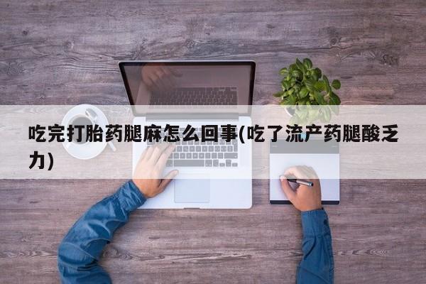 私人卖打胎药微信号，吃完打胎药腿麻怎么回事(吃了流产药腿酸乏力)