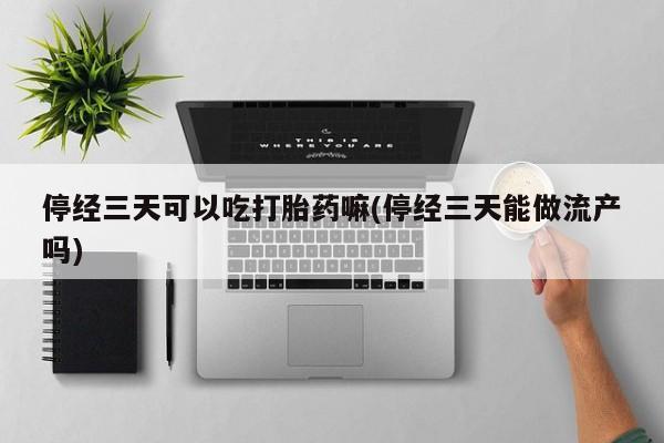 私人卖打胎药微信号，停经三天可以吃打胎药嘛(停经三天能做流产吗)