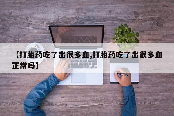 私人卖打胎药微信号，【打胎药吃了出很多血,打胎药吃了出很多血正常吗】