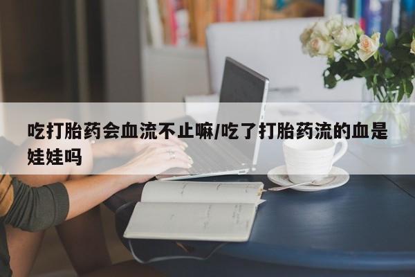 私人卖打胎药微信号，吃打胎药会血流不止嘛/吃了打胎药流的血是娃娃吗