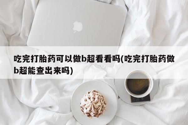 私人卖打胎药微信号，吃完打胎药可以做b超看看吗(吃完打胎药做b超能查出来吗)