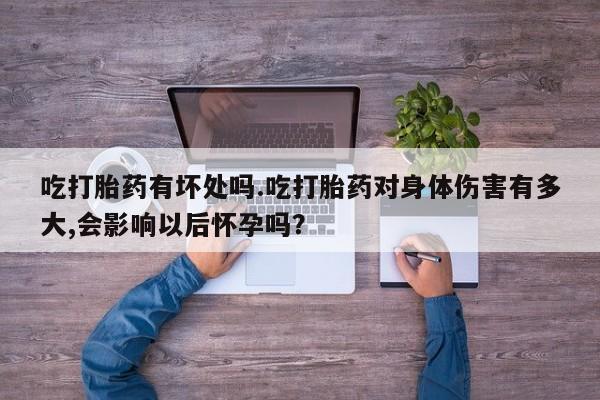 私人卖打胎药微信号，吃打胎药有坏处吗.吃打胎药对身体伤害有多大,会影响以后怀孕吗？