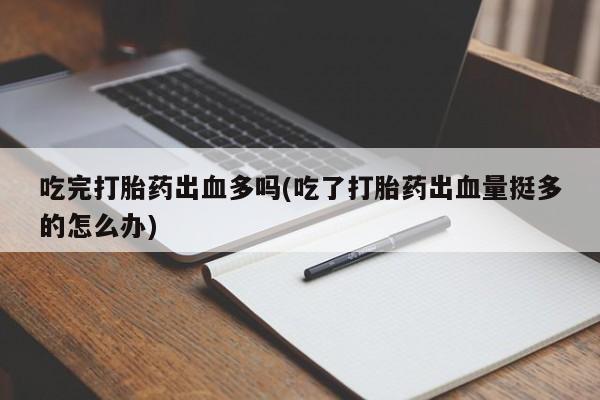 私人卖打胎药微信号，吃完打胎药出血多吗(吃了打胎药出血量挺多的怎么办)