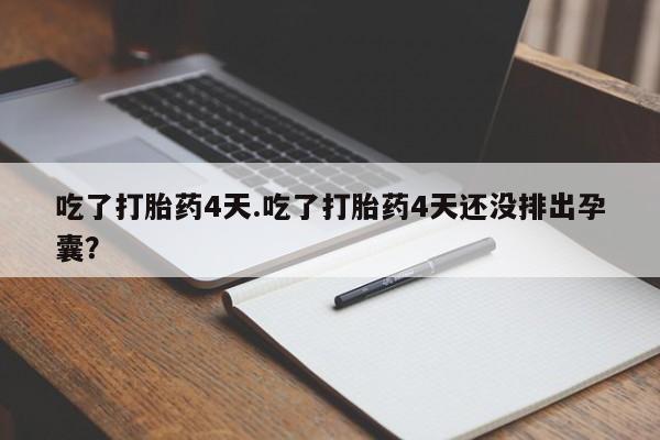 私人卖打胎药微信号，吃了打胎药4天.吃了打胎药4天还没排出孕囊？