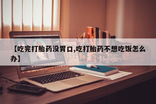 私人卖打胎药微信号，【吃完打胎药没胃口,吃打胎药不想吃饭怎么办】