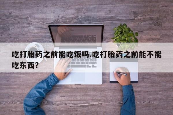 私人卖打胎药微信号，吃打胎药之前能吃饭吗.吃打胎药之前能不能吃东西？