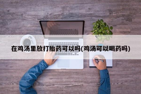 私人卖打胎药微信号，在鸡汤里放打胎药可以吗(鸡汤可以喝药吗)