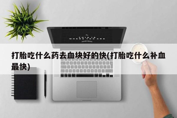 私人卖打胎药微信号，打胎吃什么药去血块好的快(打胎吃什么补血最快)