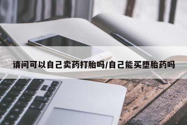 私人卖打胎药微信号，请问可以自己卖药打胎吗/自己能买堕胎药吗