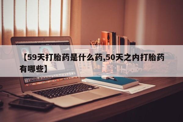 私人卖打胎药微信号，【59天打胎药是什么药,50天之内打胎药有哪些】
