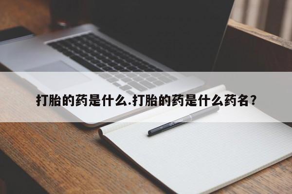 私人卖打胎药微信号，打胎的药是什么.打胎的药是什么药名？