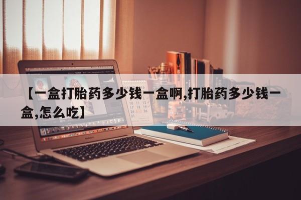 私人卖打胎药微信号，【一盒打胎药多少钱一盒啊,打胎药多少钱一盒,怎么吃】