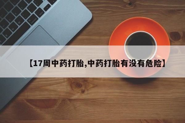 私人卖打胎药微信号，【17周中药打胎,中药打胎有没有危险】