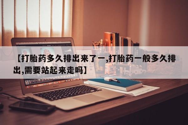 私人卖打胎药微信号，【打胎药多久排出来了一,打胎药一般多久排出,需要站起来走吗】