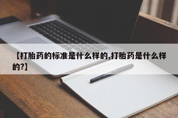 私人卖打胎药微信号，【打胎药的标准是什么样的,打胎药是什么样的?】