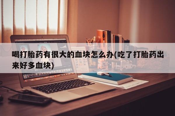 私人卖打胎药微信号，喝打胎药有很大的血块怎么办(吃了打胎药出来好多血块)