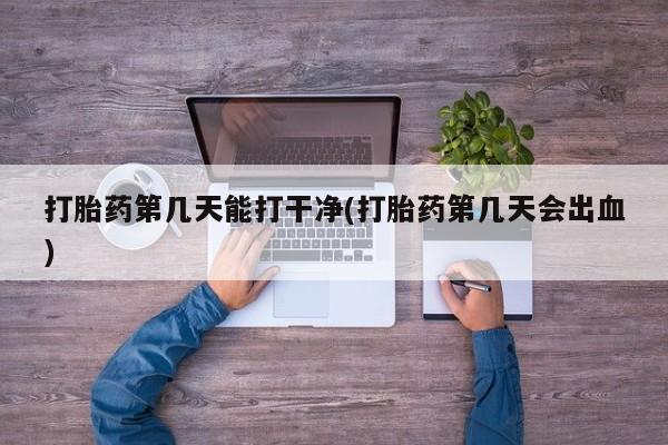 私人卖打胎药微信号，打胎药第几天能打干净(打胎药第几天会出血)