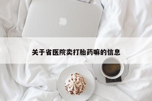 私人卖打胎药微信号，关于省医院卖打胎药嘛的信息