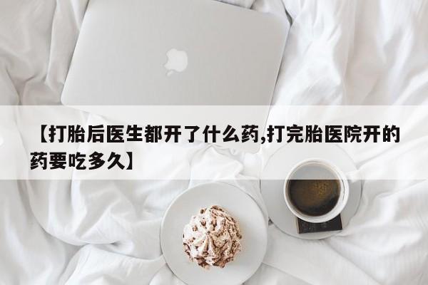 私人卖打胎药微信号，【打胎后医生都开了什么药,打完胎医院开的药要吃多久】