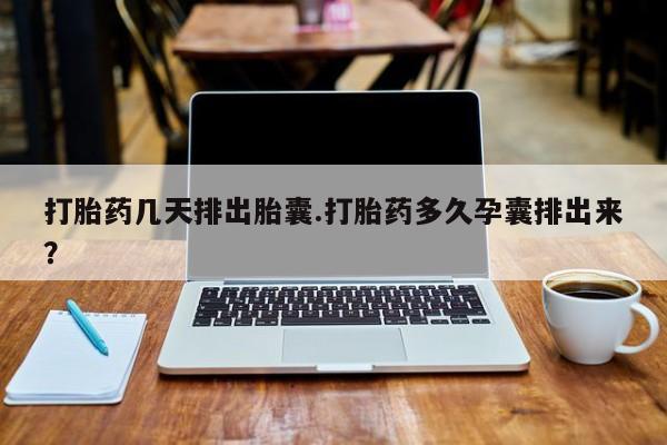 私人卖打胎药微信号，打胎药几天排出胎囊.打胎药多久孕囊排出来？